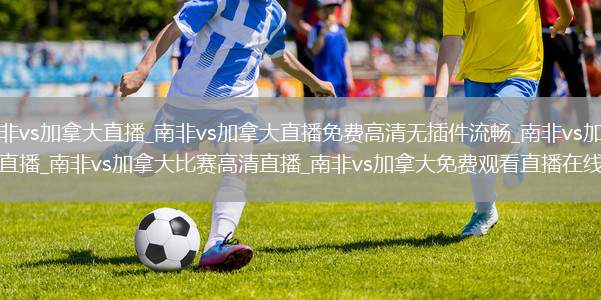 南非vs加拿大直播_南非vs加拿大直播免費高清無插件流暢_南非vs加拿大直播_南非vs加拿大比賽高清直播_南非vs加拿大免費觀看直播在線